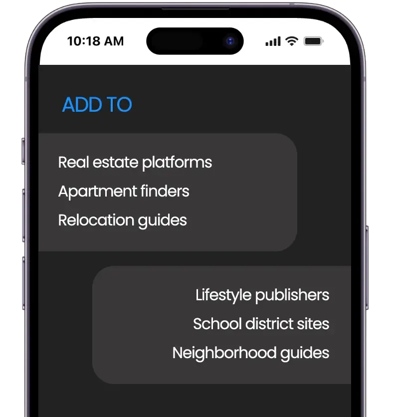 Add to real estate platforms, apartment finders. Perfect for relocation guides, lifestyle publishers, and also school district sites, and neighborhood guides