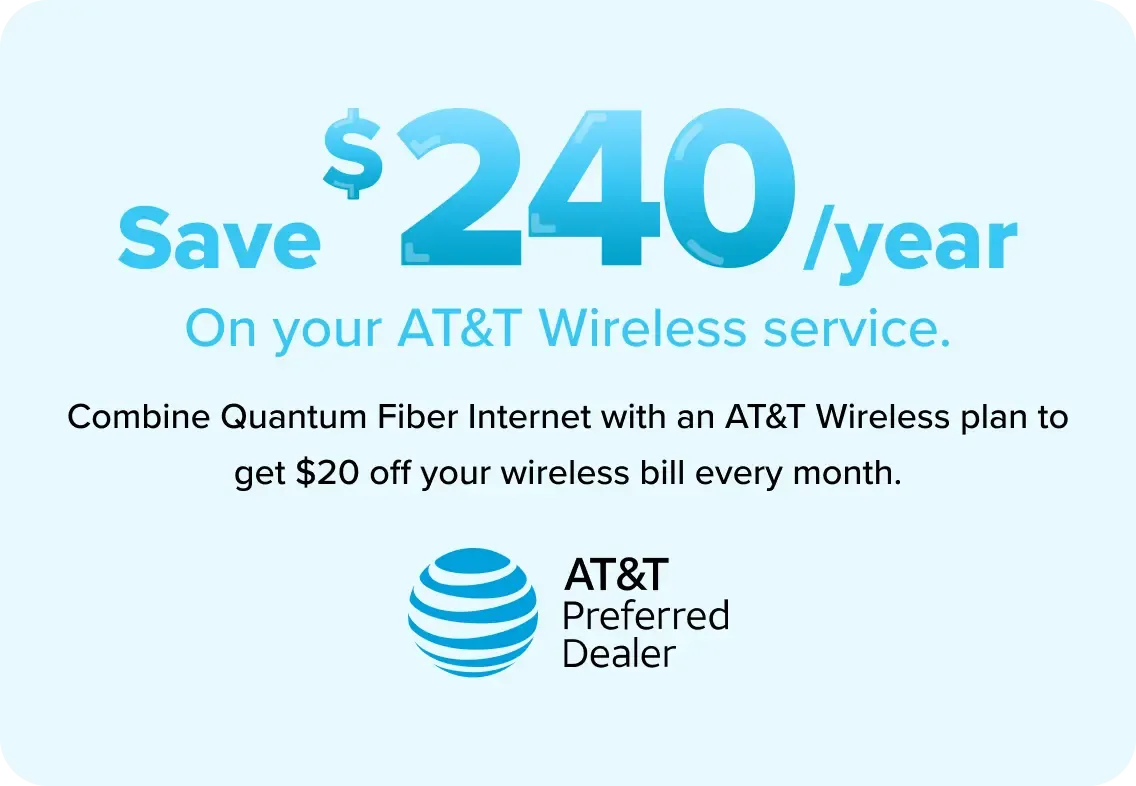 Save $240/year On your AT&T Wireless service. Combine Quantum Fiber Internet with an AT&T Wireless plan to get $20 off your wireless bill every month.